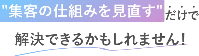 集客の仕組みを見直すだけで解決できるかもしれません！